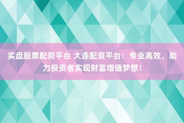 实盘股票配资平台 大连配资平台：专业高效，助力投资者实现财富增值梦想！