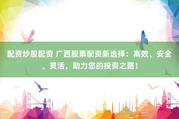 配资炒股配资 广西股票配资新选择：高效、安全、灵活，助力您的投资之路！