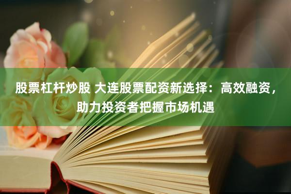 股票杠杆炒股 大连股票配资新选择：高效融资，助力投资者把握市场机遇