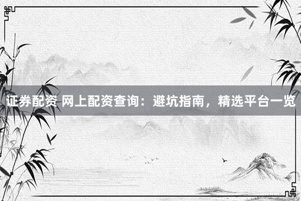 证券配资 网上配资查询：避坑指南，精选平台一览