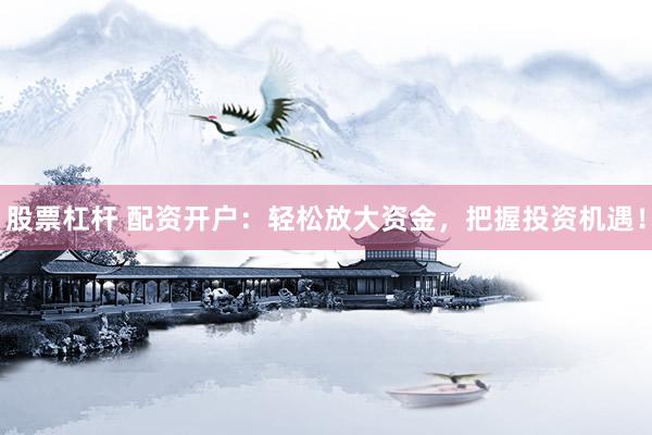 股票杠杆 配资开户：轻松放大资金，把握投资机遇！