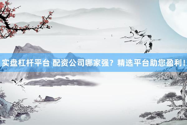 实盘杠杆平台 配资公司哪家强？精选平台助您盈利！
