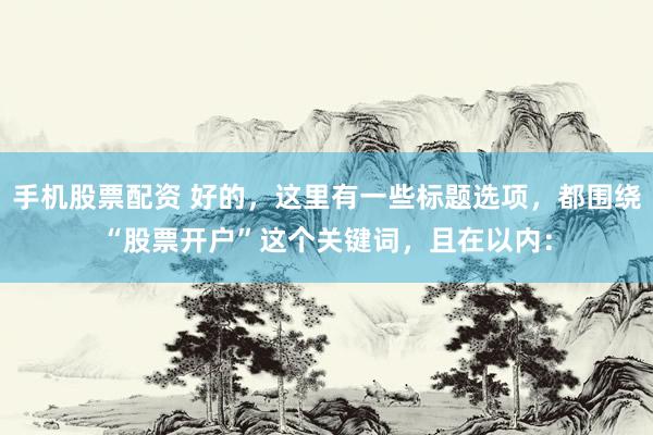 手机股票配资 好的，这里有一些标题选项，都围绕“股票开户”这个关键词，且在以内：