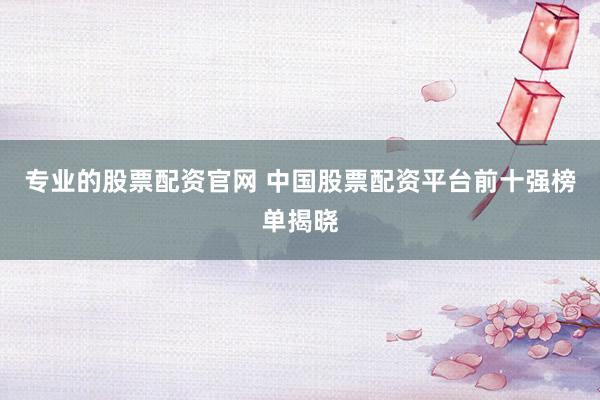 专业的股票配资官网 中国股票配资平台前十强榜单揭晓