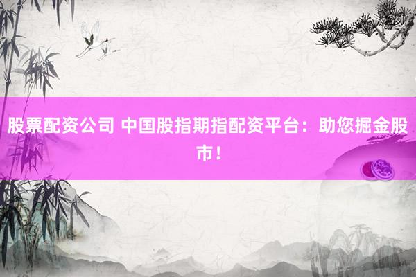 股票配资公司 中国股指期指配资平台：助您掘金股市！