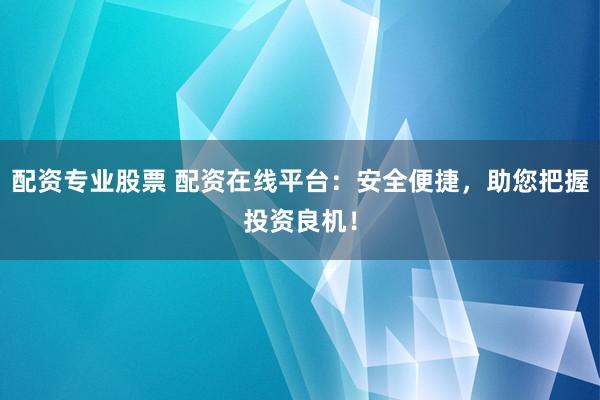 配资专业股票 配资在线平台：安全便捷，助您把握投资良机！