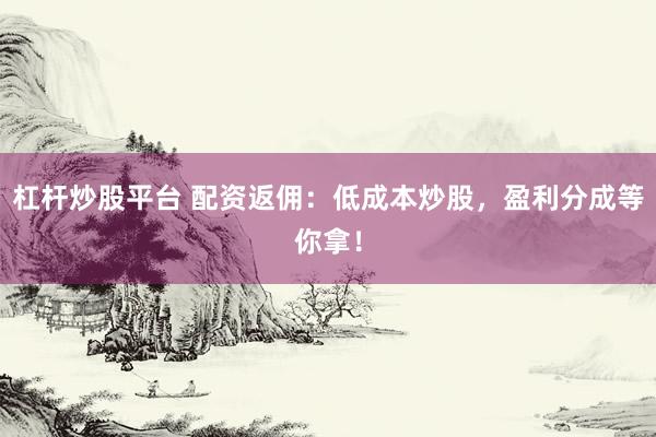 杠杆炒股平台 配资返佣：低成本炒股，盈利分成等你拿！