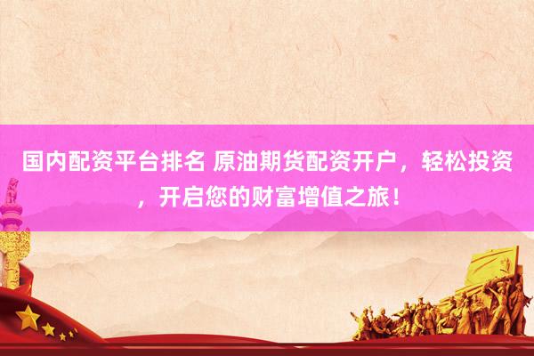国内配资平台排名 原油期货配资开户，轻松投资，开启您的财富增值之旅！
