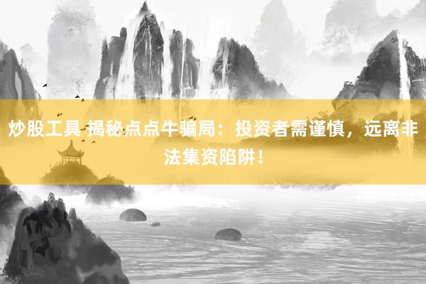 炒股工具 揭秘点点牛骗局：投资者需谨慎，远离非法集资陷阱！