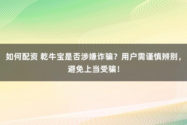 如何配资 乾牛宝是否涉嫌诈骗？用户需谨慎辨别，避免上当受骗！