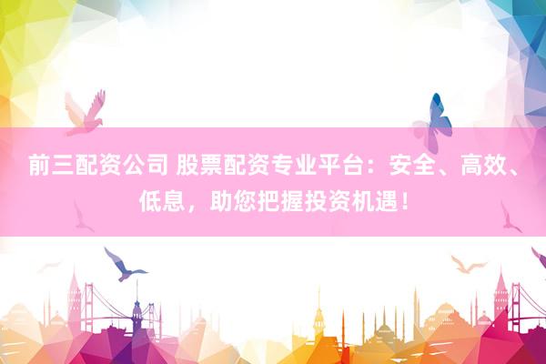 前三配资公司 股票配资专业平台：安全、高效、低息，助您把握投资机遇！