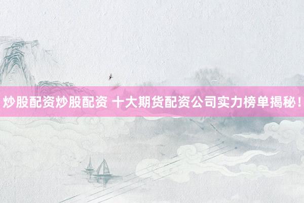 炒股配资炒股配资 十大期货配资公司实力榜单揭秘！