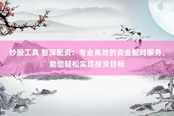 炒股工具 智深配资：专业高效的资金配对服务，助您轻松实现投资目标