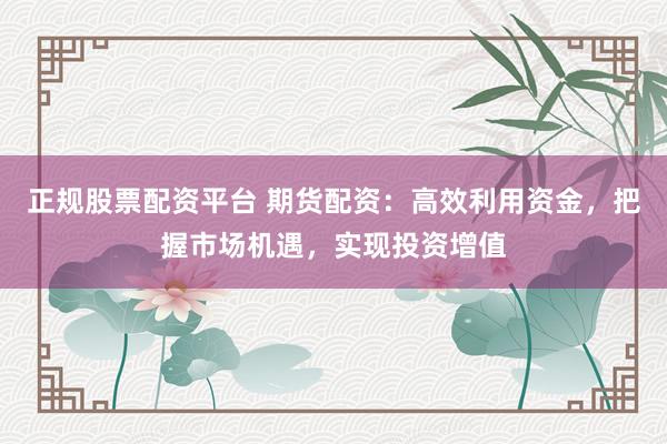 正规股票配资平台 期货配资：高效利用资金，把握市场机遇，实现投资增值