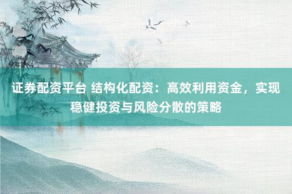 证券配资平台 结构化配资：高效利用资金，实现稳健投资与风险分散的策略