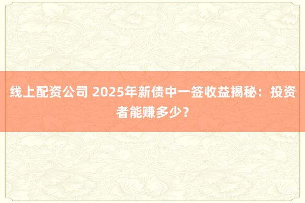 线上配资公司 2025年新债中一签收益揭秘：投资者能赚多少？