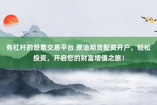 有杠杆的股票交易平台 原油期货配资开户，轻松投资，开启您的财富增值之旅！