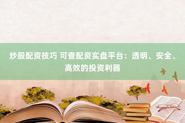 炒股配资技巧 可查配资实盘平台：透明、安全、高效的投资利器