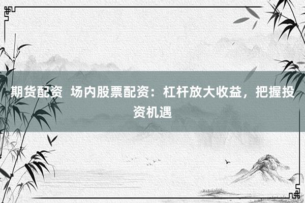 期货配资  场内股票配资：杠杆放大收益，把握投资机遇