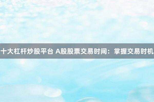 十大杠杆炒股平台 A股股票交易时间：掌握交易时机