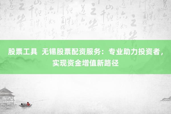 股票工具  无锡股票配资服务：专业助力投资者，实现资金增值新路径