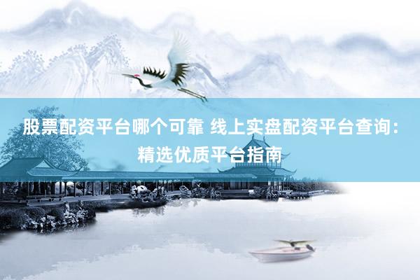 股票配资平台哪个可靠 线上实盘配资平台查询：精选优质平台指南