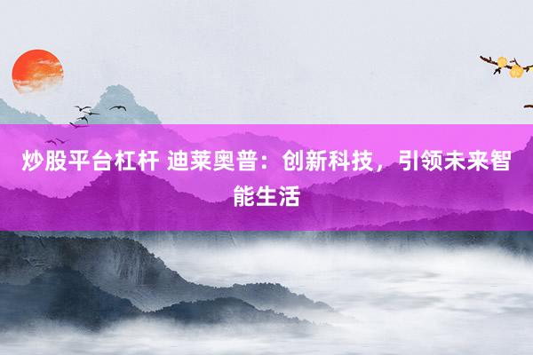 炒股平台杠杆 迪莱奥普：创新科技，引领未来智能生活