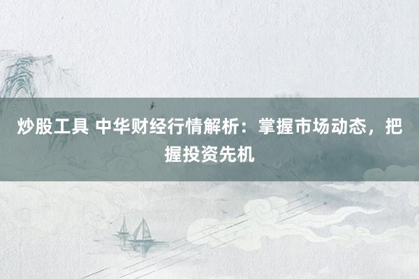 炒股工具 中华财经行情解析：掌握市场动态，把握投资先机