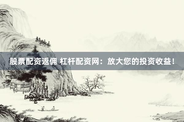 股票配资返佣 杠杆配资网：放大您的投资收益！