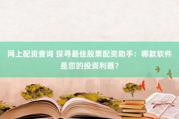 网上配资查询 探寻最佳股票配资助手：哪款软件是您的投资利器？