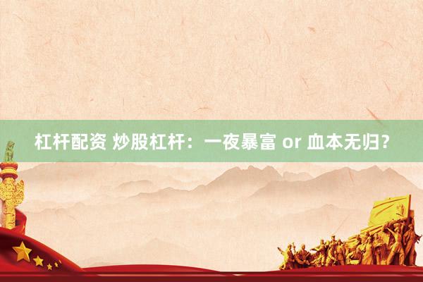 杠杆配资 炒股杠杆：一夜暴富 or 血本无归？