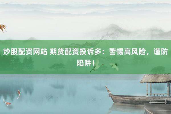 炒股配资网站 期货配资投诉多：警惕高风险，谨防陷阱！