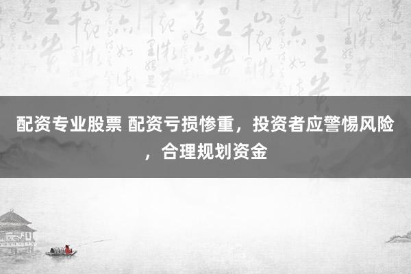 配资专业股票 配资亏损惨重，投资者应警惕风险，合理规划资金