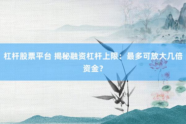 杠杆股票平台 揭秘融资杠杆上限：最多可放大几倍资金？