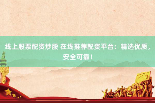 线上股票配资炒股 在线推荐配资平台：精选优质，安全可靠！