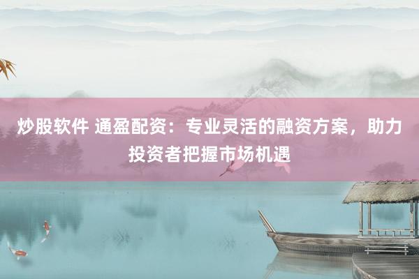 炒股软件 通盈配资：专业灵活的融资方案，助力投资者把握市场机遇