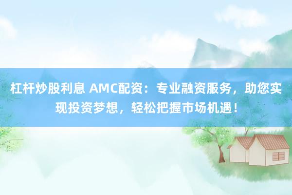杠杆炒股利息 AMC配资：专业融资服务，助您实现投资梦想，轻松把握市场机遇！