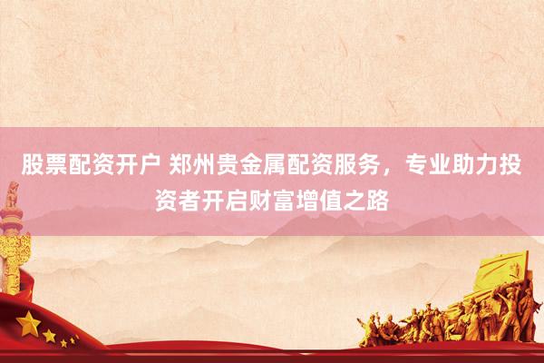 股票配资开户 郑州贵金属配资服务，专业助力投资者开启财富增值之路