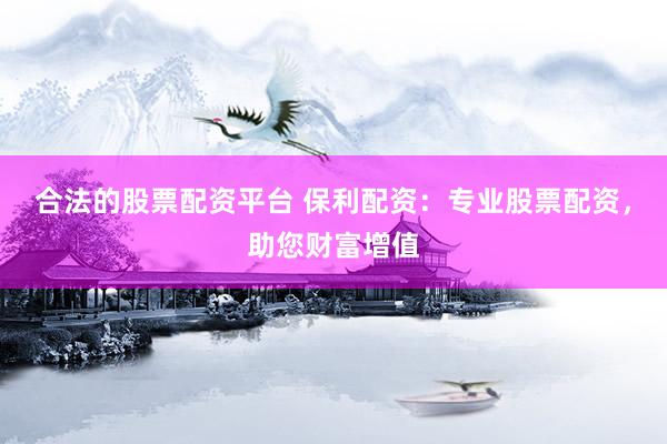 合法的股票配资平台 保利配资：专业股票配资，助您财富增值