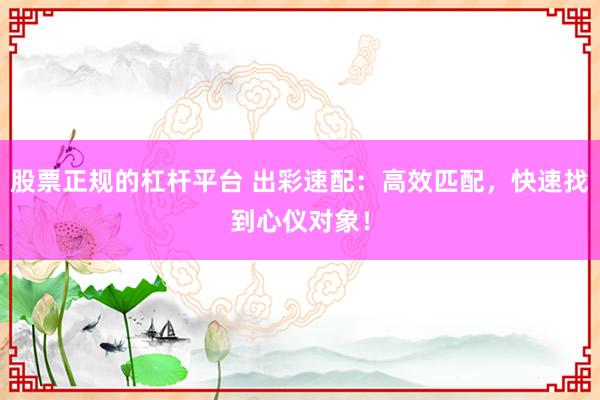 股票正规的杠杆平台 出彩速配：高效匹配，快速找到心仪对象！