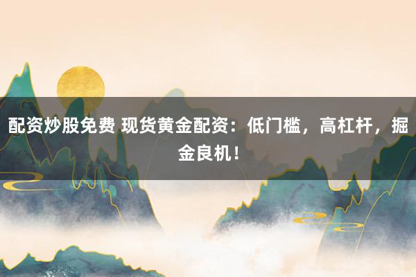 配资炒股免费 现货黄金配资：低门槛，高杠杆，掘金良机！