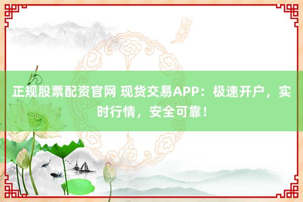 正规股票配资官网 现货交易APP：极速开户，实时行情，安全可靠！