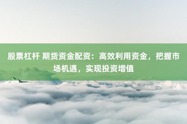 股票杠杆 期货资金配资：高效利用资金，把握市场机遇，实现投资增值