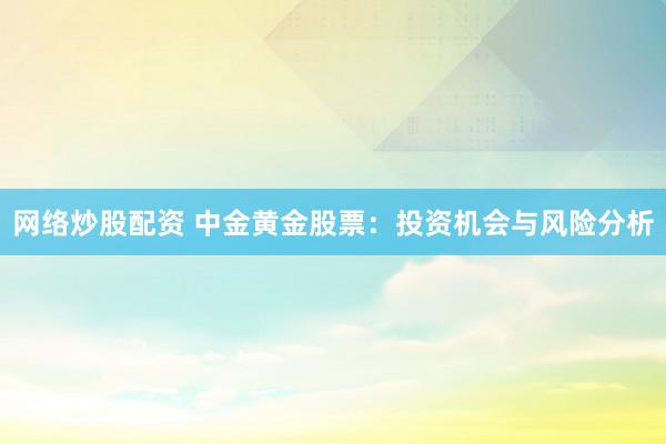 网络炒股配资 中金黄金股票：投资机会与风险分析