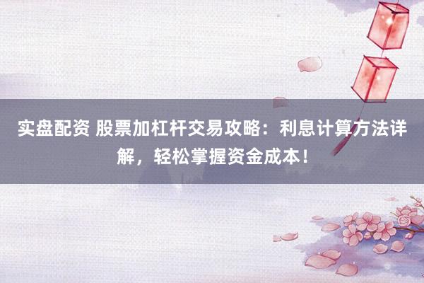 实盘配资 股票加杠杆交易攻略：利息计算方法详解，轻松掌握资金成本！
