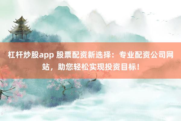 杠杆炒股app 股票配资新选择：专业配资公司网站，助您轻松实现投资目标！