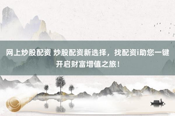 网上炒股配资 炒股配资新选择，找配资i助您一键开启财富增值之旅！