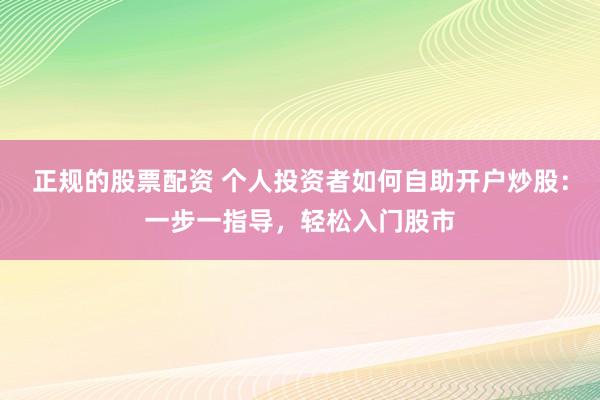 正规的股票配资 个人投资者如何自助开户炒股：一步一指导，轻松入门股市