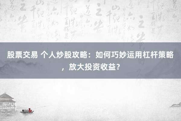 股票交易 个人炒股攻略：如何巧妙运用杠杆策略，放大投资收益？