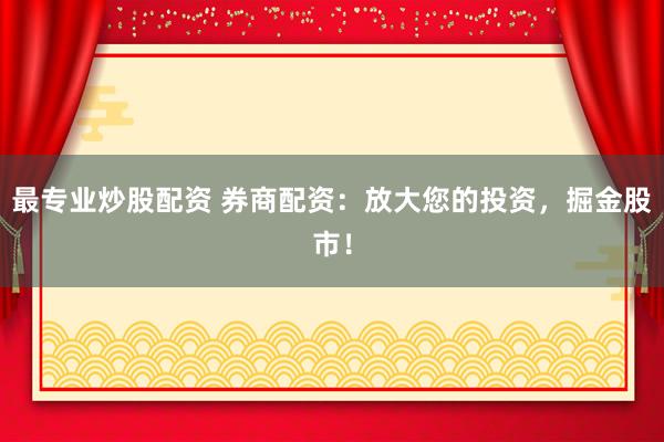 最专业炒股配资 券商配资：放大您的投资，掘金股市！